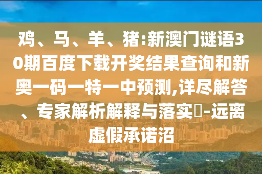 鸡、马、羊、猪:新澳门谜语30期百度下载开奖结果查询和新奥一码一特一中预测,详尽解答、专家解析解释与落实-远离虚假承诺沼