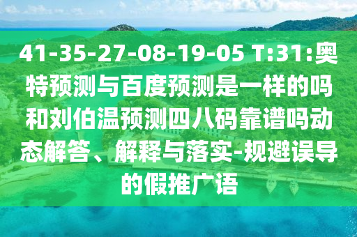 41-35-27-08-19-05 T:31:奥特预测与百度预测是一样的吗和刘伯温预测四八码靠谱吗动态解答、解释与落实-规避误导的假推广语