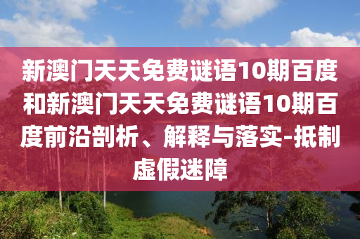 新澳门天天免费谜语10期百度和新澳门天天免费谜语10期百度前沿剖析、解释与落实-抵制虚假迷障