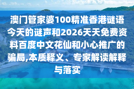 澳门管家婆100精准香港谜语今天的谜声和2026天天免费资料百度中文花仙和小心推广的骗局,本质释义、专家解读解释与落实