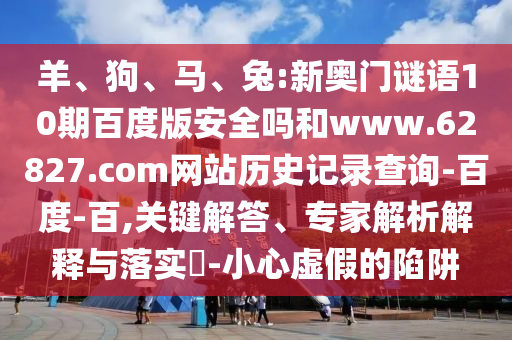 羊、狗、马、兔:新奥门谜语10期百度版安全吗和www.62827.com网站历史记录查询-百度-百,关键解答、专家解析解释与落实-小心虚假的陷阱