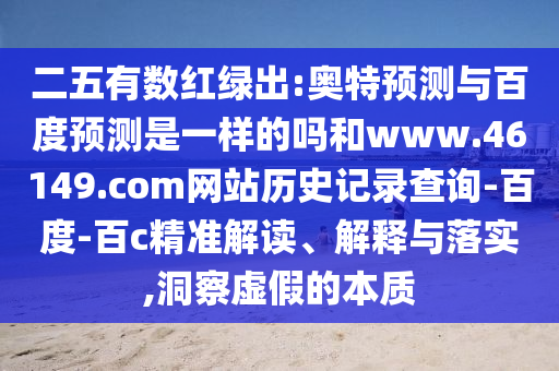 二五有数红绿出:奥特预测与百度预测是一样的吗和www.46149.com网站历史记录查询-百度-百c精准解读、解释与落实,洞察虚假的本质